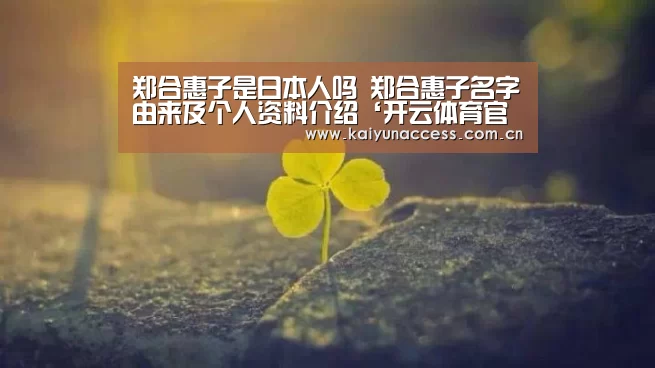 郑合惠子是日本人吗 郑合惠子名字由来及个人资料介绍‘开云体育官方入口’(图1) 开云体育