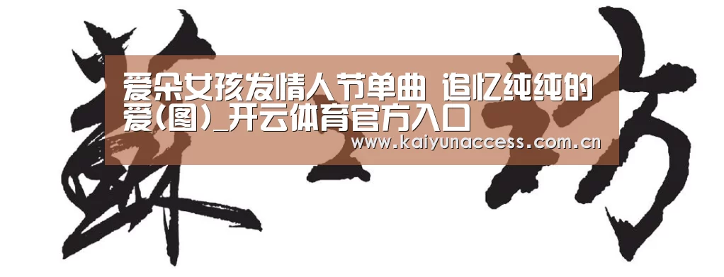 爱朵女孩发情人节单曲 追忆纯纯的爱(图)_开云体育官方入口(图3) 开云体育官方入口